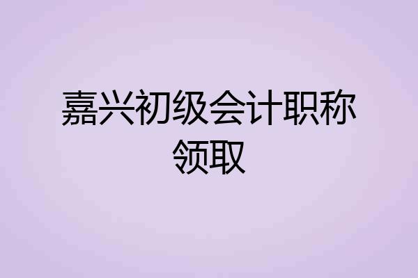 嘉兴初级会计职称领取