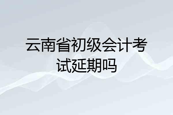 云南省初级会计考试延期吗