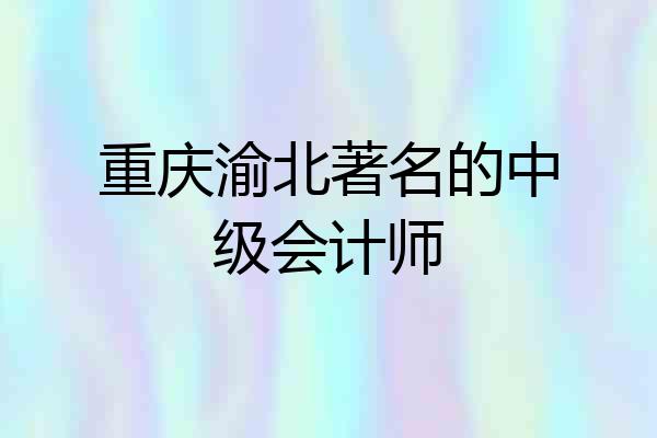重庆渝北著名的中级会计师