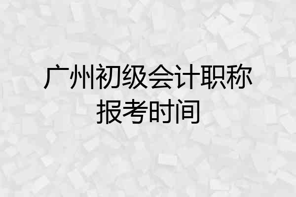广州初级会计职称报考时间