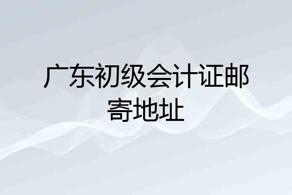 广东初级会计证邮寄地址