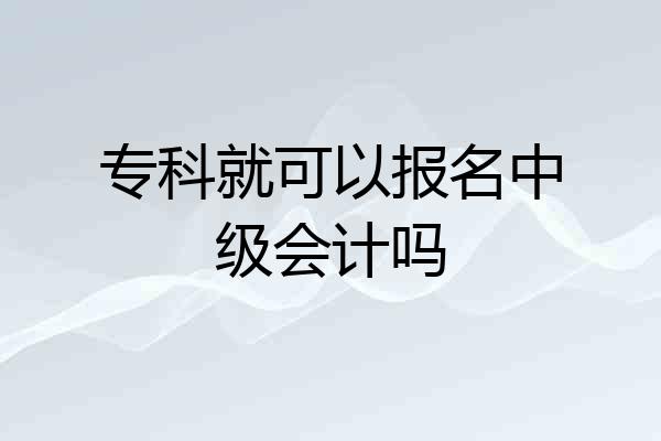专科就可以报名中级会计吗