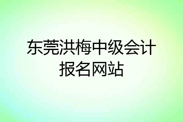 东莞洪梅中级会计报名网站