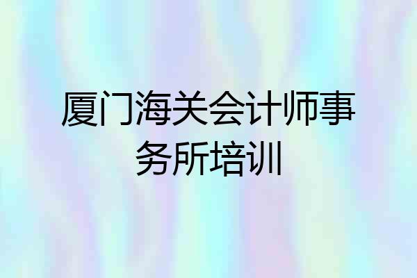 厦门海关会计师事务所培训