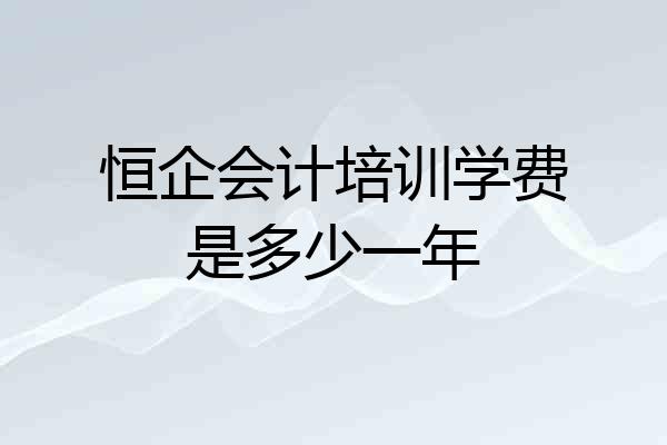 恒企会计培训学费是多少一年