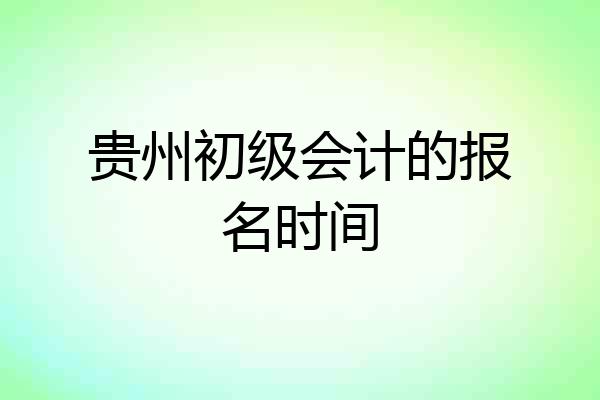 贵州初级会计的报名时间
