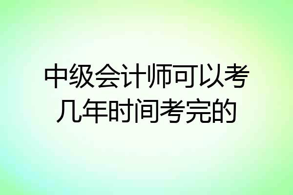 中级会计师可以考几年时间考完的