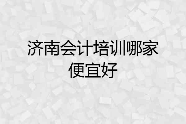 济南会计培训哪家便宜好