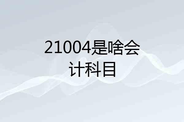 21004是啥会计科目