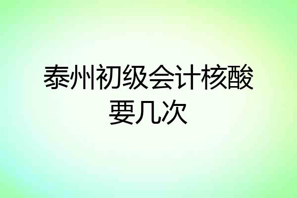泰州初级会计核酸要几次