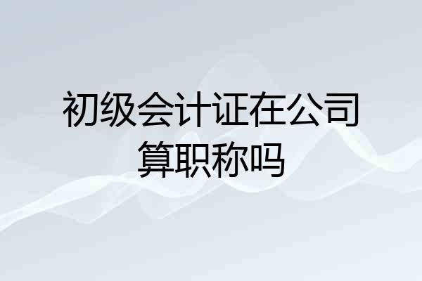 初级会计证在公司算职称吗
