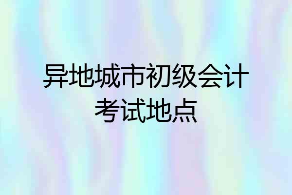异地城市初级会计考试地点