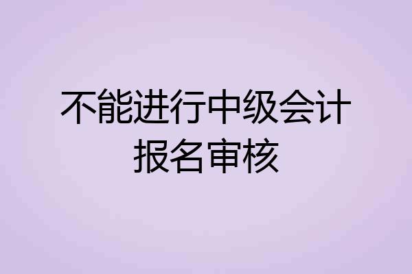 不能进行中级会计报名审核
