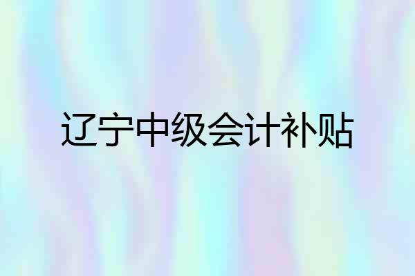 辽宁中级会计补贴