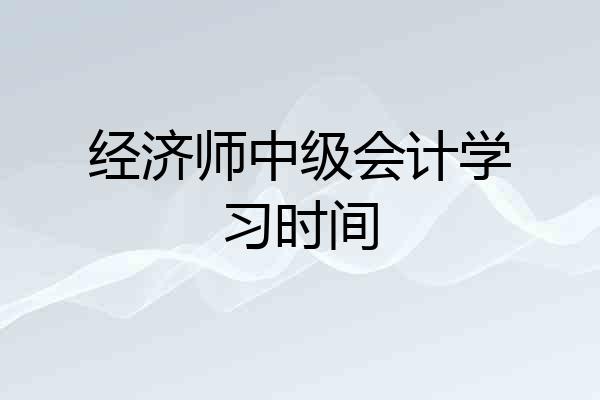 经济师中级会计学习时间