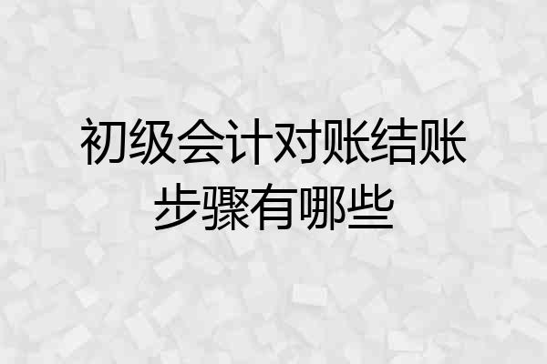 初级会计对账结账步骤有哪些