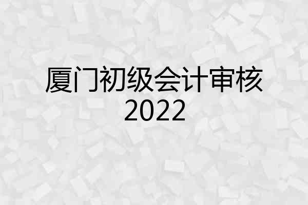 厦门初级会计审核2022
