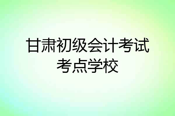 甘肃初级会计考试考点学校