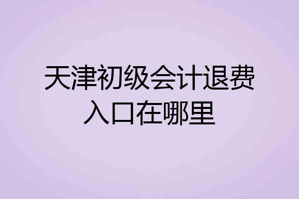 天津初级会计退费入口在哪里