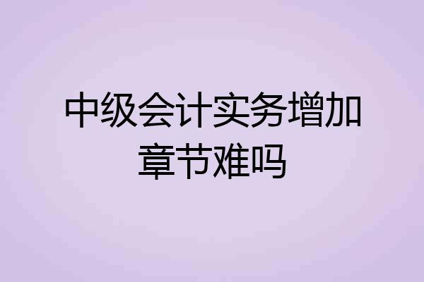中级会计实务增加章节难吗