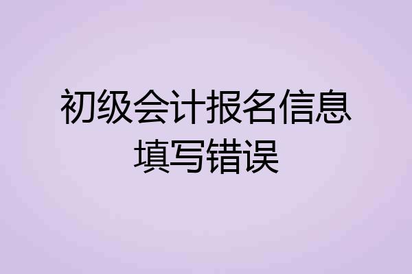 初级会计报名信息填写错误