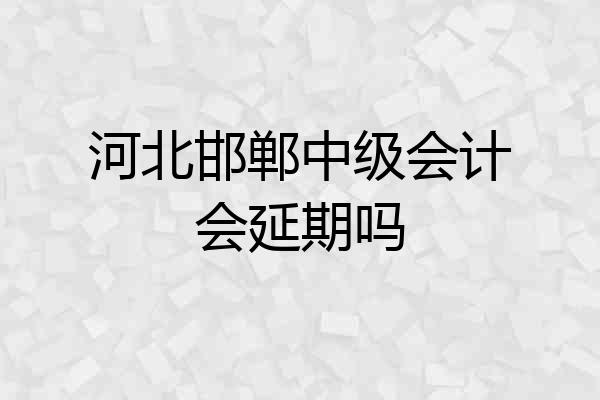 河北邯郸中级会计会延期吗