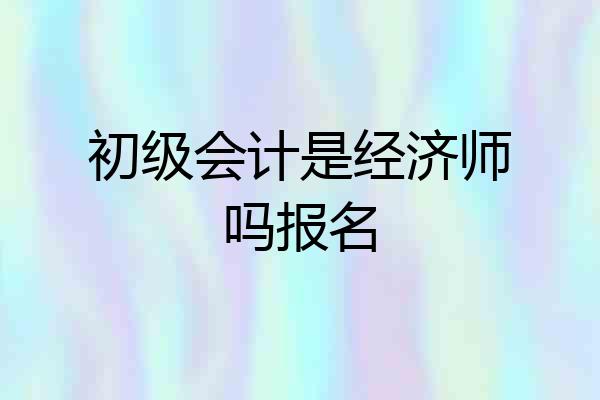 初级会计是经济师吗报名