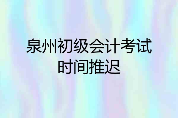 泉州初级会计考试时间推迟