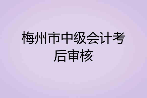 梅州市中级会计考后审核