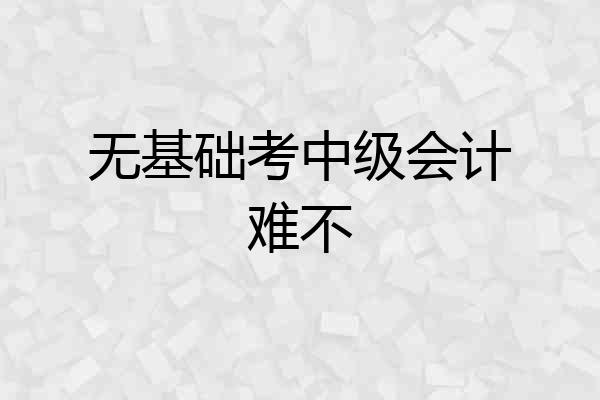 无基础考中级会计难不