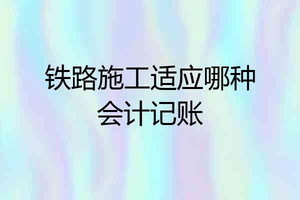 铁路施工适应哪种会计记账
