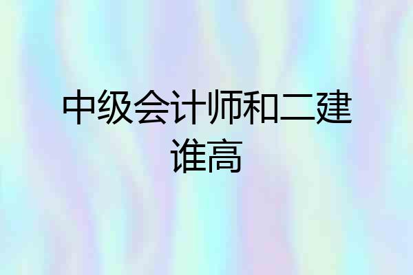 中级会计师和二建谁高