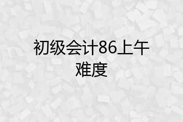 初级会计86上午难度