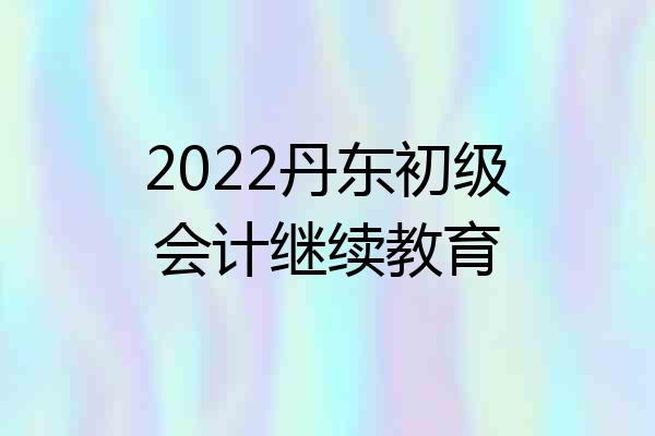 2022丹东初级会计继续教育