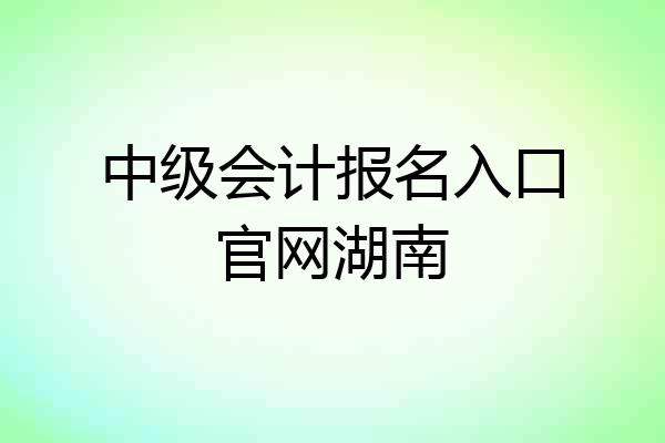 中级会计报名入口官网湖南