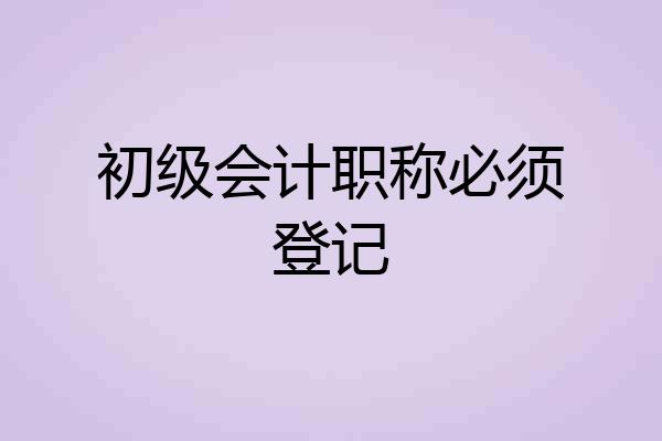 初级会计职称必须登记