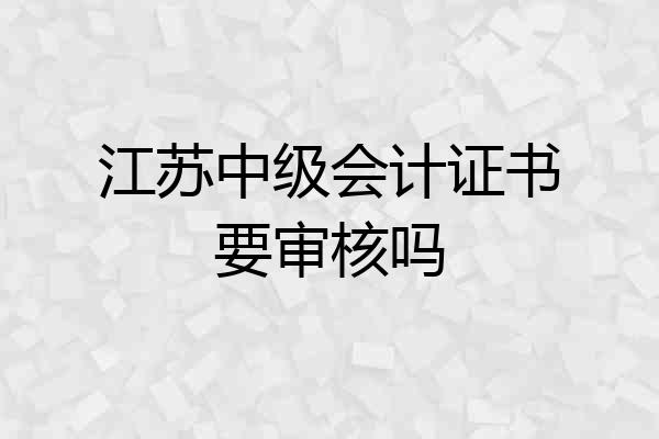 江苏中级会计证书要审核吗