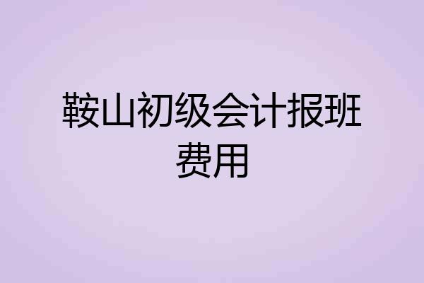 鞍山初级会计报班费用
