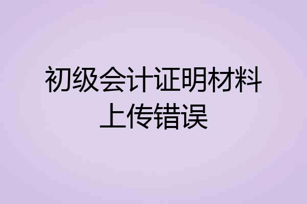 初级会计证明材料上传错误