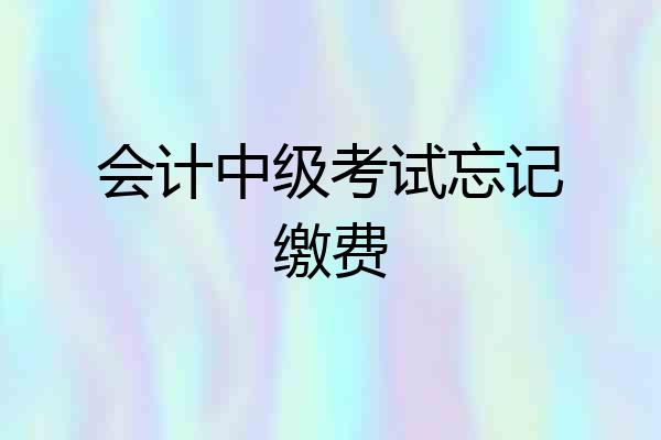 会计中级考试忘记缴费