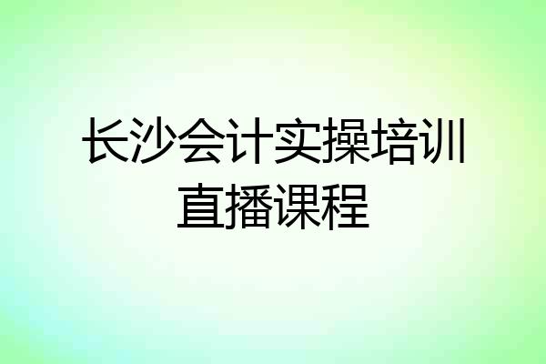 长沙会计实操培训直播课程