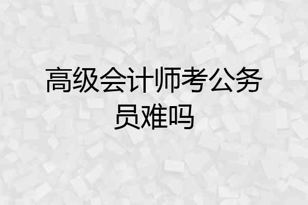 高级会计师考公务员难吗
