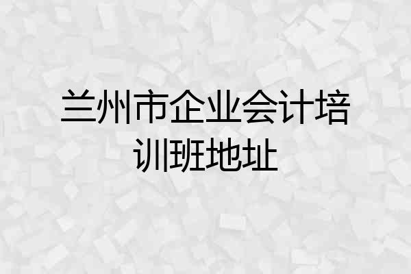 兰州市企业会计培训班地址