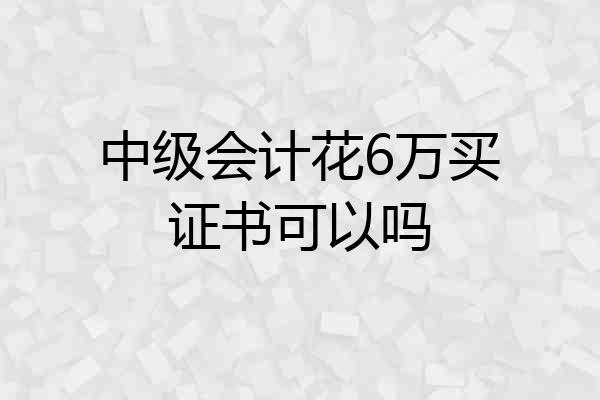 中级会计花6万买证书可以吗