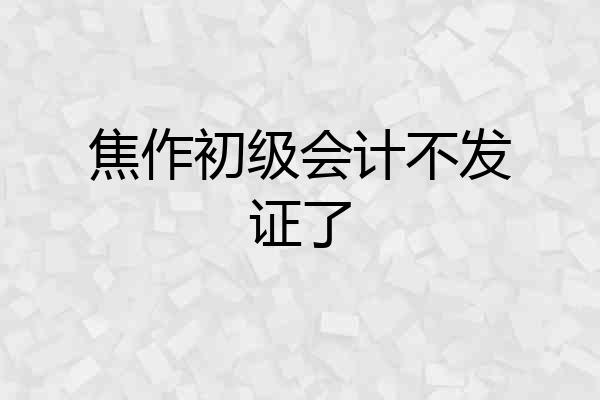 焦作初级会计不发证了