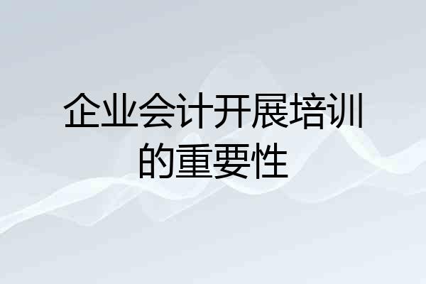 企业会计开展培训的重要性