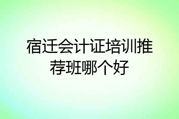 宿迁会计证培训推荐班哪个好