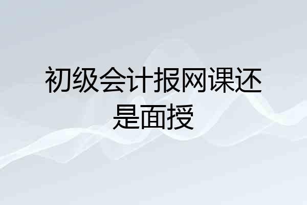 初级会计报网课还是面授