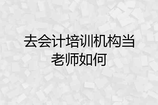 去会计培训机构当老师如何