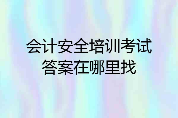 会计安全培训考试答案在哪里找